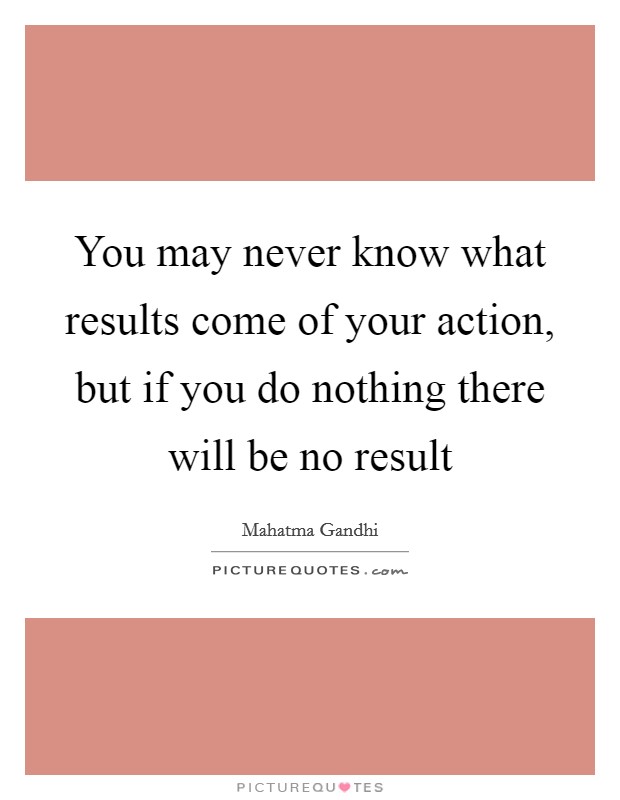 You may never know what results come of your action, but if you do nothing there will be no result Picture Quote #1