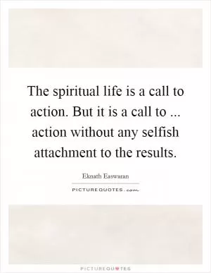 The spiritual life is a call to action. But it is a call to ... action without any selfish attachment to the results Picture Quote #1