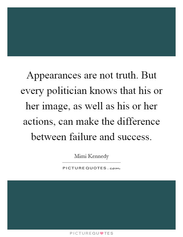 Appearances are not truth. But every politician knows that his or her image, as well as his or her actions, can make the difference between failure and success Picture Quote #1