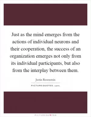 Just as the mind emerges from the actions of individual neurons and their cooperation, the success of an organization emerges not only from its individual participants, but also from the interplay between them Picture Quote #1