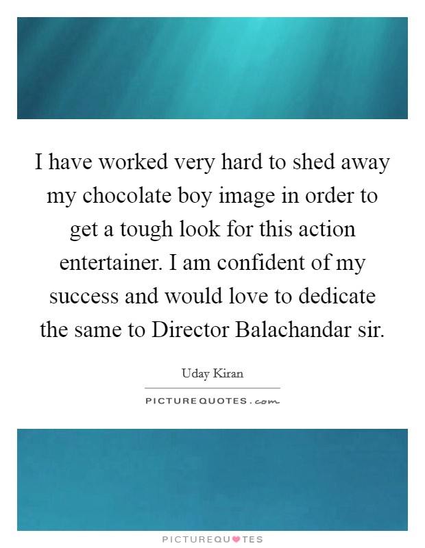 I have worked very hard to shed away my chocolate boy image in order to get a tough look for this action entertainer. I am confident of my success and would love to dedicate the same to Director Balachandar sir Picture Quote #1
