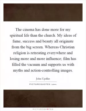 The cinema has done more for my spiritual life than the church. My ideas of fame, success and beauty all originate from the big screen. Whereas Christian religion is retreating everywhere and losing more and more influence; film has filled the vacuum and supports us with myths and action-controlling images Picture Quote #1