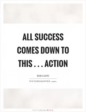 All success comes down to this . . . action Picture Quote #1