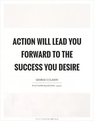 Action will lead you forward to the success you desire Picture Quote #1