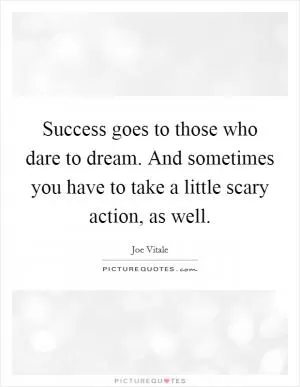 Success goes to those who dare to dream. And sometimes you have to take a little scary action, as well Picture Quote #1