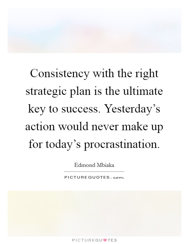 Consistency with the right strategic plan is the ultimate key to success. Yesterday's action would never make up for today's procrastination Picture Quote #1