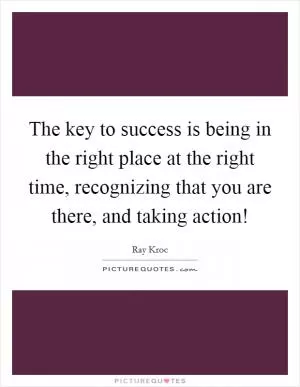 The key to success is being in the right place at the right time, recognizing that you are there, and taking action! Picture Quote #1