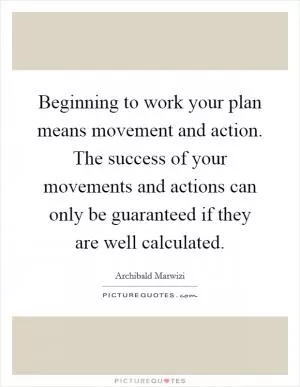 Beginning to work your plan means movement and action. The success of your movements and actions can only be guaranteed if they are well calculated Picture Quote #1