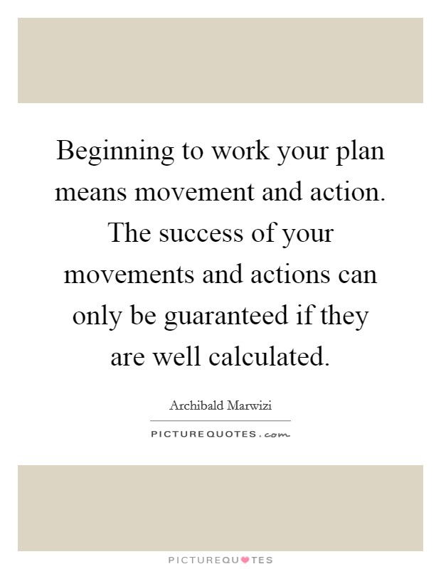 Beginning to work your plan means movement and action. The success of your movements and actions can only be guaranteed if they are well calculated Picture Quote #1