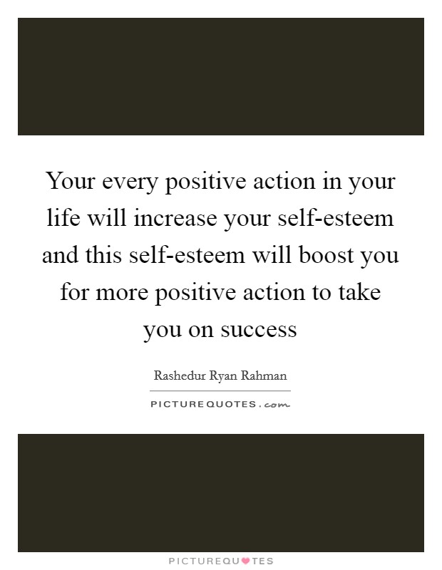 Your every positive action in your life will increase your self-esteem and this self-esteem will boost you for more positive action to take you on success Picture Quote #1