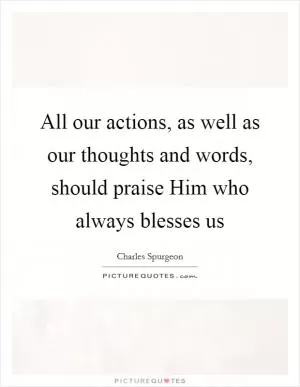 All our actions, as well as our thoughts and words, should praise Him who always blesses us Picture Quote #1