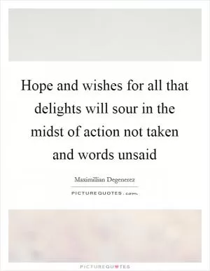 Hope and wishes for all that delights will sour in the midst of action not taken and words unsaid Picture Quote #1