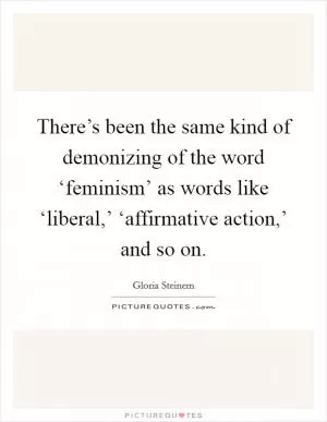 There’s been the same kind of demonizing of the word ‘feminism’ as words like ‘liberal,’ ‘affirmative action,’ and so on Picture Quote #1