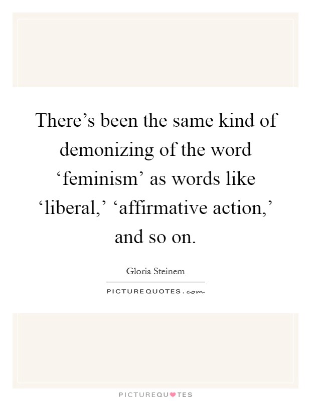 There's been the same kind of demonizing of the word ‘feminism' as words like ‘liberal,' ‘affirmative action,' and so on Picture Quote #1