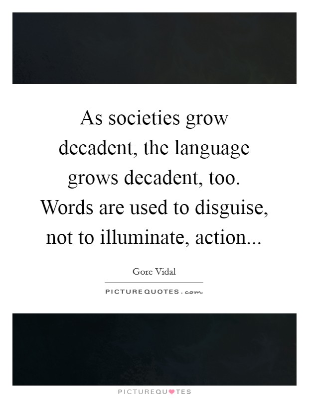 As societies grow decadent, the language grows decadent, too. Words are used to disguise, not to illuminate, action Picture Quote #1