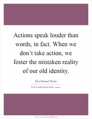 Actions speak louder than words, in fact. When we don’t take action, we foster the mistaken reality of our old identity Picture Quote #1