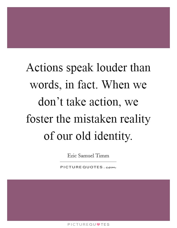 Actions speak louder than words, in fact. When we don't take action, we foster the mistaken reality of our old identity Picture Quote #1