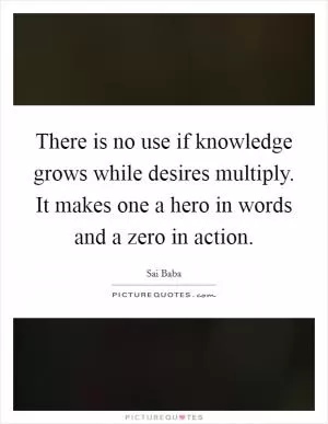 There is no use if knowledge grows while desires multiply. It makes one a hero in words and a zero in action Picture Quote #1