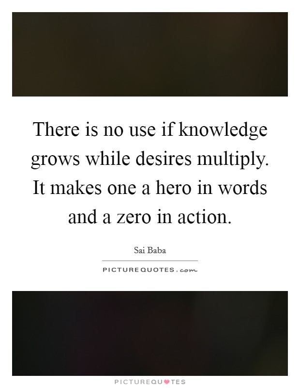 There is no use if knowledge grows while desires multiply. It makes one a hero in words and a zero in action Picture Quote #1