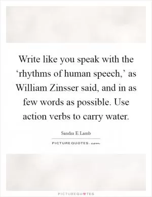Write like you speak with the ‘rhythms of human speech,’ as William Zinsser said, and in as few words as possible. Use action verbs to carry water Picture Quote #1