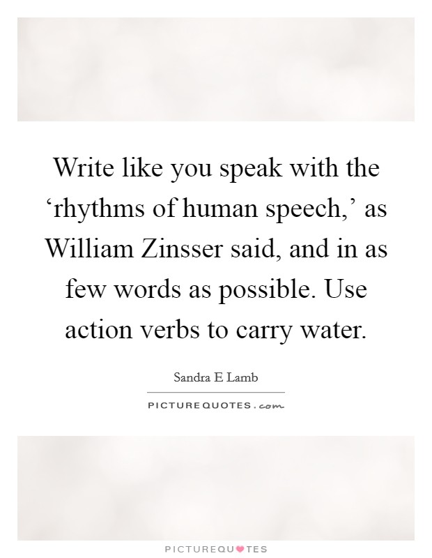 Write like you speak with the ‘rhythms of human speech,' as William Zinsser said, and in as few words as possible. Use action verbs to carry water Picture Quote #1