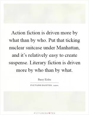 Action fiction is driven more by what than by who. Put that ticking nuclear suitcase under Manhattan, and it’s relatively easy to create suspense. Literary fiction is driven more by who than by what Picture Quote #1