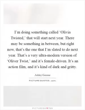I’m doing something called ‘Olivia Twisted,’ that will start next year. There may be something in between, but right now, that’s the one that I’m slated to do next year. That’s a very ultra-modern version of ‘Oliver Twist,’ and it’s female-driven. It’s an action film, and it’s kind of dark and gritty Picture Quote #1