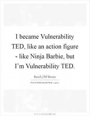 I became Vulnerability TED, like an action figure - like Ninja Barbie, but I’m Vulnerability TED Picture Quote #1