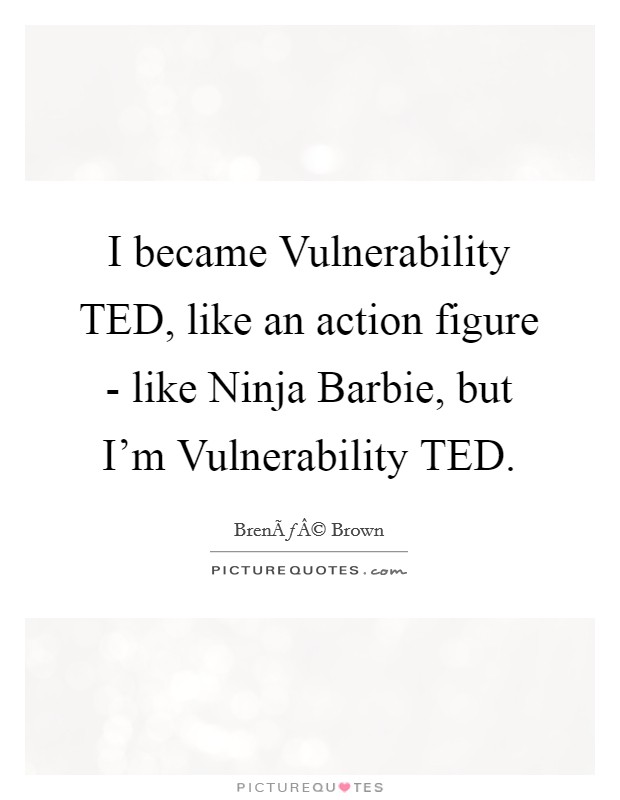 I became Vulnerability TED, like an action figure - like Ninja Barbie, but I'm Vulnerability TED Picture Quote #1