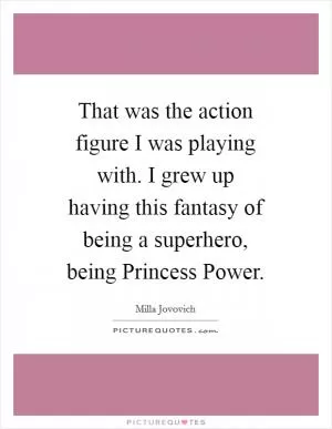 That was the action figure I was playing with. I grew up having this fantasy of being a superhero, being Princess Power Picture Quote #1