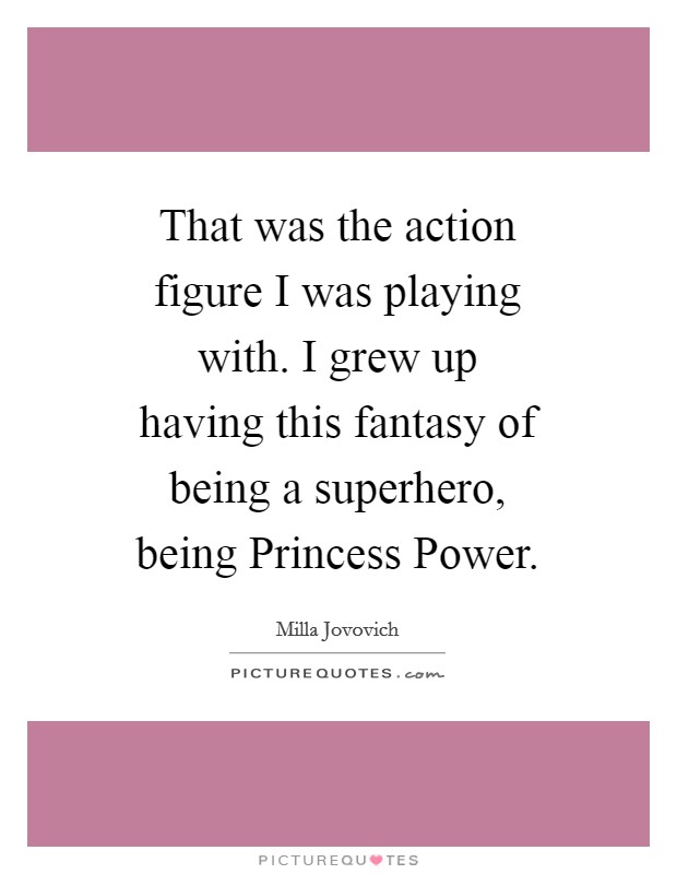 That was the action figure I was playing with. I grew up having this fantasy of being a superhero, being Princess Power Picture Quote #1
