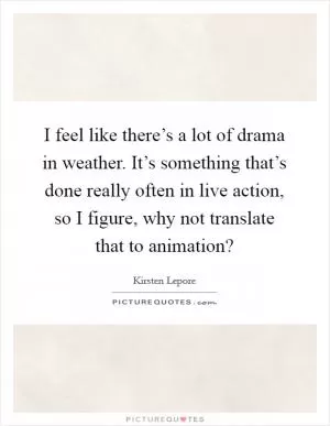 I feel like there’s a lot of drama in weather. It’s something that’s done really often in live action, so I figure, why not translate that to animation? Picture Quote #1