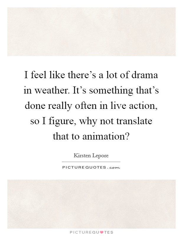 I feel like there's a lot of drama in weather. It's something that's done really often in live action, so I figure, why not translate that to animation? Picture Quote #1