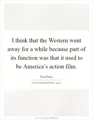 I think that the Western went away for a while because part of its function was that it used to be America’s action film Picture Quote #1