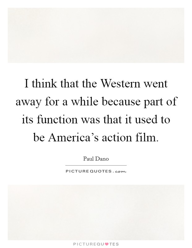 I think that the Western went away for a while because part of its function was that it used to be America's action film Picture Quote #1