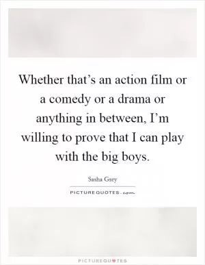 Whether that’s an action film or a comedy or a drama or anything in between, I’m willing to prove that I can play with the big boys Picture Quote #1
