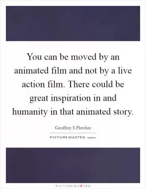 You can be moved by an animated film and not by a live action film. There could be great inspiration in and humanity in that animated story Picture Quote #1