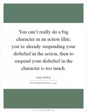 You can’t really do a big character in an action film; you’re already suspending your disbelief in the action, then to suspend your disbelief in the character is too much Picture Quote #1