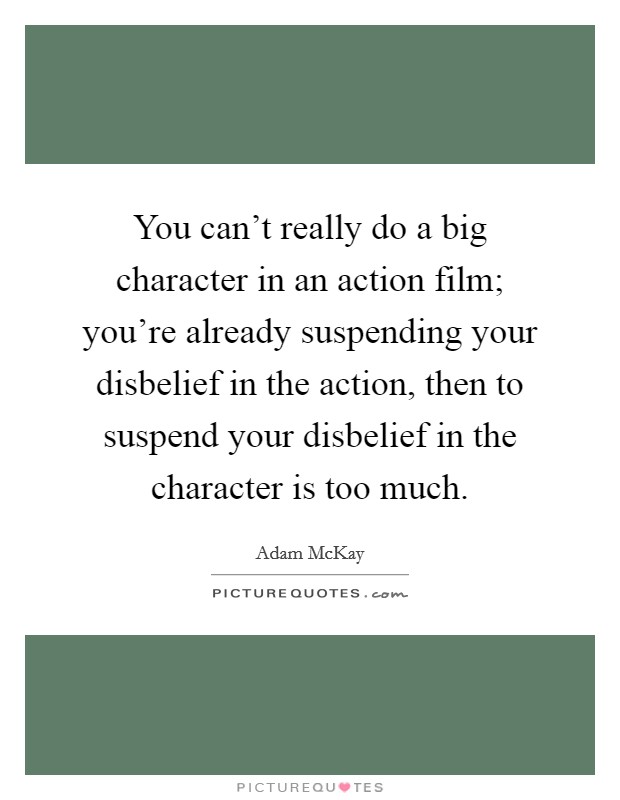 You can't really do a big character in an action film; you're already suspending your disbelief in the action, then to suspend your disbelief in the character is too much Picture Quote #1