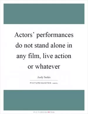 Actors’ performances do not stand alone in any film, live action or whatever Picture Quote #1