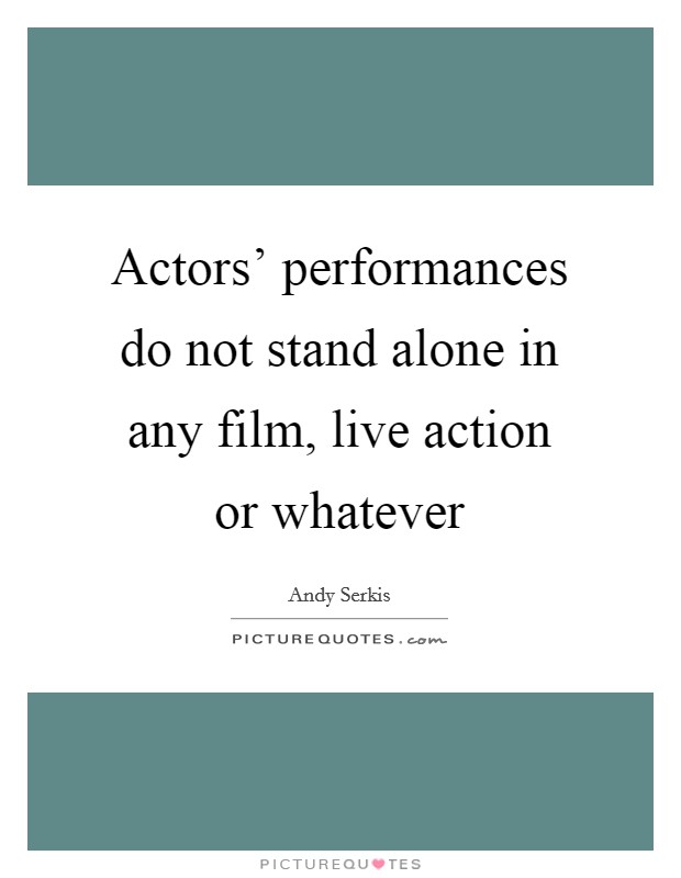 Actors' performances do not stand alone in any film, live action or whatever Picture Quote #1