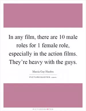 In any film, there are 10 male roles for 1 female role, especially in the action films. They’re heavy with the guys Picture Quote #1