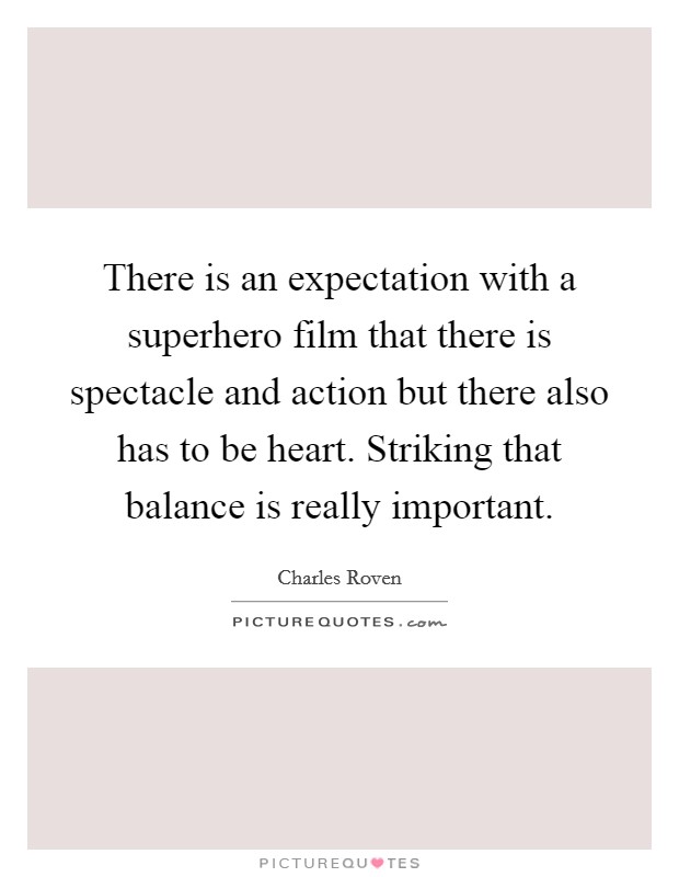 There is an expectation with a superhero film that there is spectacle and action but there also has to be heart. Striking that balance is really important Picture Quote #1