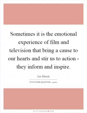 Sometimes it is the emotional experience of film and television that bring a cause to our hearts and stir us to action - they inform and inspire Picture Quote #1
