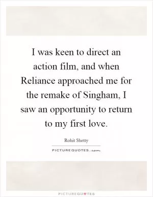 I was keen to direct an action film, and when Reliance approached me for the remake of Singham, I saw an opportunity to return to my first love Picture Quote #1