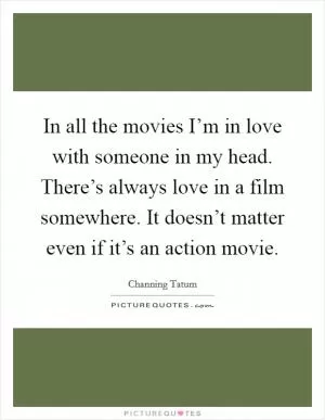 In all the movies I’m in love with someone in my head. There’s always love in a film somewhere. It doesn’t matter even if it’s an action movie Picture Quote #1