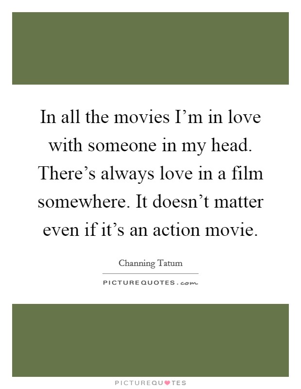 In all the movies I'm in love with someone in my head. There's always love in a film somewhere. It doesn't matter even if it's an action movie Picture Quote #1