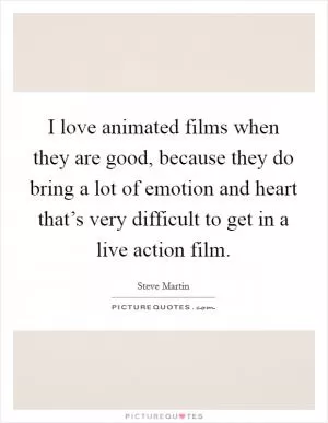 I love animated films when they are good, because they do bring a lot of emotion and heart that’s very difficult to get in a live action film Picture Quote #1