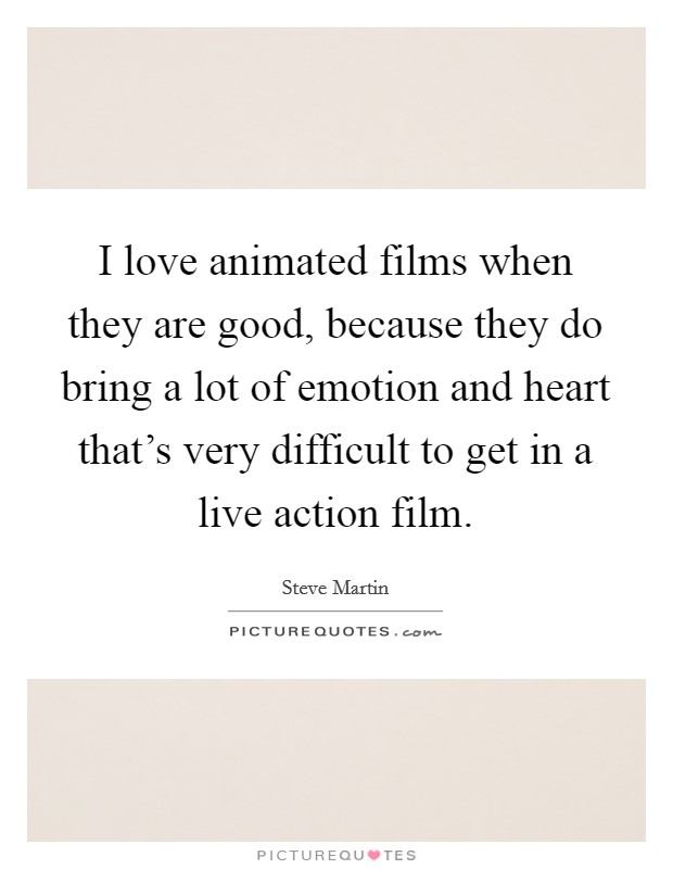 I love animated films when they are good, because they do bring a lot of emotion and heart that's very difficult to get in a live action film Picture Quote #1