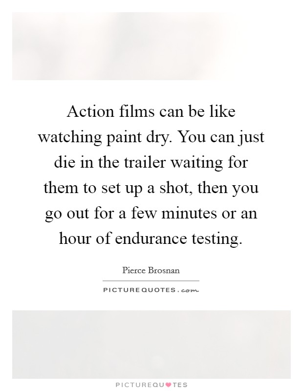 Action films can be like watching paint dry. You can just die in the trailer waiting for them to set up a shot, then you go out for a few minutes or an hour of endurance testing Picture Quote #1